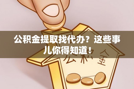 济宁公积金提取找代办？这些事儿你得知道！