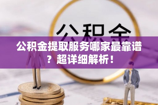 济宁公积金提取服务哪家最靠谱？超详细解析！