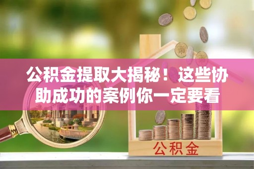 济宁公积金提取大揭秘！这些协助成功的案例你一定要看