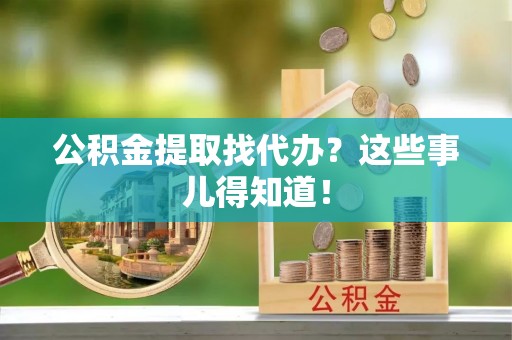 济宁公积金提取找代办？这些事儿得知道！