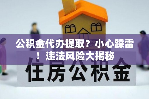济宁公积金代办提取？小心踩雷！违法风险大揭秘