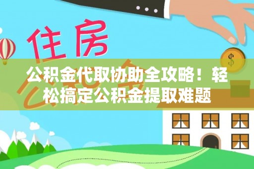 济宁公积金代取协助全攻略！轻松搞定公积金提取难题