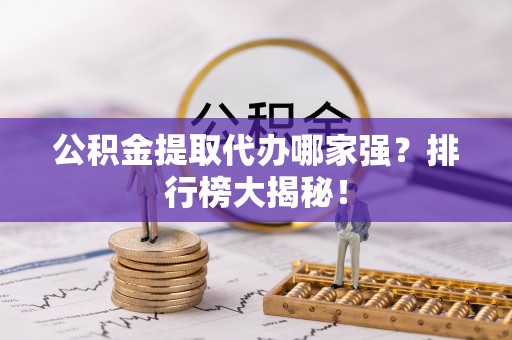 济宁公积金提取代办哪家强？排行榜大揭秘！