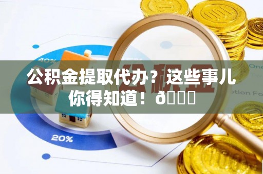 济宁公积金提取代办？这些事儿你得知道！😎