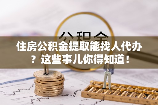 济宁住房公积金提取能找人代办？这些事儿你得知道！