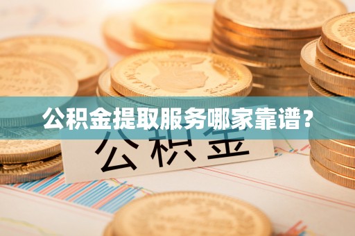 济宁公积金提取服务哪家靠谱？