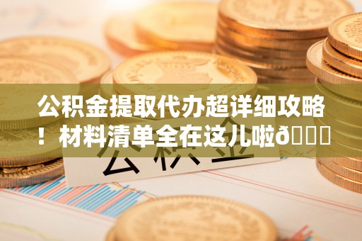 济宁公积金提取代办超详细攻略！材料清单全在这儿啦😎