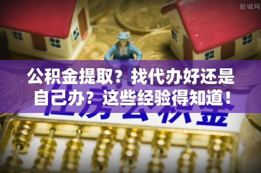 济宁公积金提取？找代办好还是自己办？这些经验得知道！