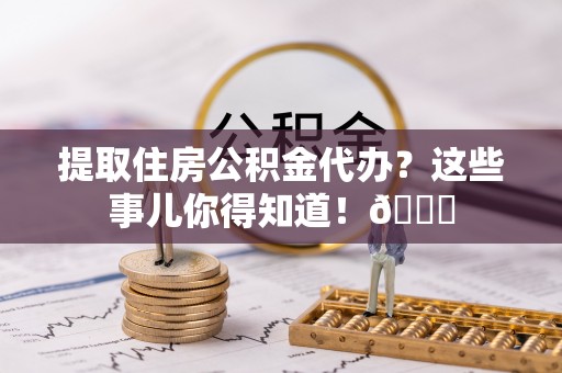济宁提取住房公积金代办？这些事儿你得知道！😎