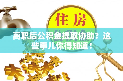 济宁离职后公积金提取协助？这些事儿你得知道！