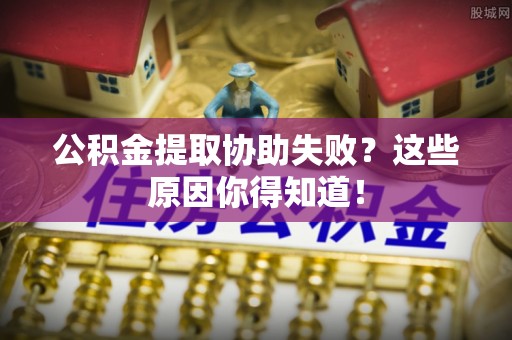 济宁公积金提取协助失败？这些原因你得知道！