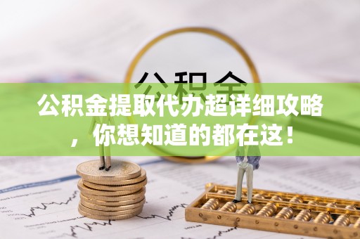济宁公积金提取代办超详细攻略，你想知道的都在这！