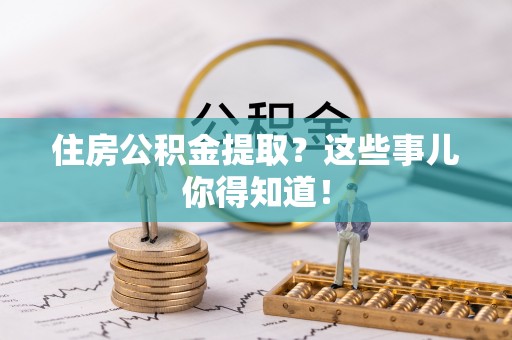 济宁住房公积金提取？这些事儿你得知道！