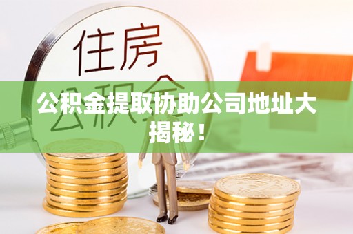 济宁公积金提取协助公司地址大揭秘！
