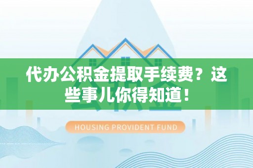 济宁代办公积金提取手续费？这些事儿你得知道！