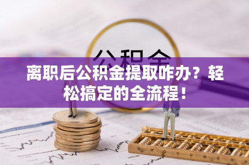 济宁离职后公积金提取咋办？轻松搞定的全流程！