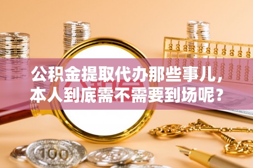 济宁公积金提取代办那些事儿，本人到底需不需要到场呢？