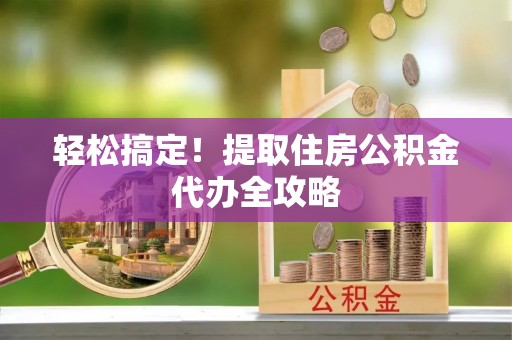 济宁轻松搞定！提取住房公积金代办全攻略