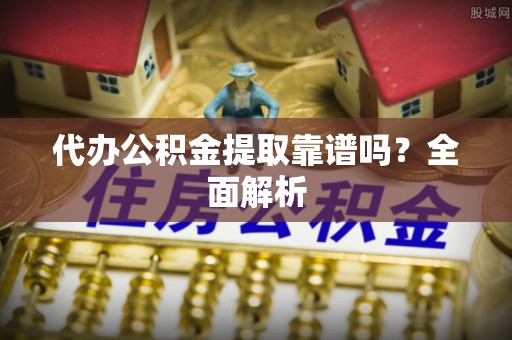 济宁代办公积金提取靠谱吗？全面解析