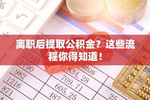 济宁离职后提取公积金？这些流程你得知道！