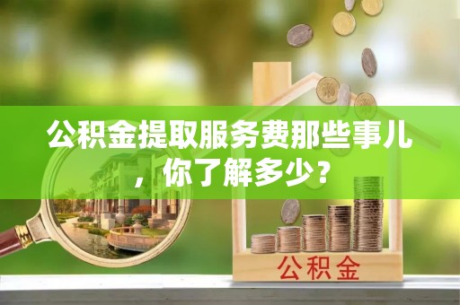 济宁公积金提取服务费那些事儿，你了解多少？
