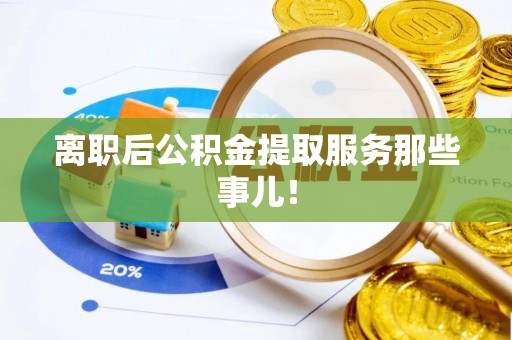 济宁离职后公积金提取服务那些事儿！