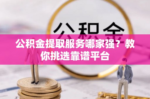 济宁公积金提取服务哪家强？教你挑选靠谱平台
