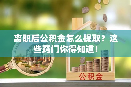 济宁离职后公积金怎么提取？这些窍门你得知道！