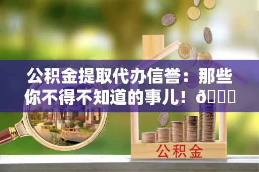 济宁公积金提取代办信誉：那些你不得不知道的事儿！😎