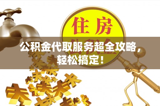 济宁公积金代取服务超全攻略，轻松搞定！