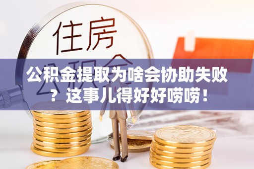 济宁公积金提取为啥会协助失败？这事儿得好好唠唠！