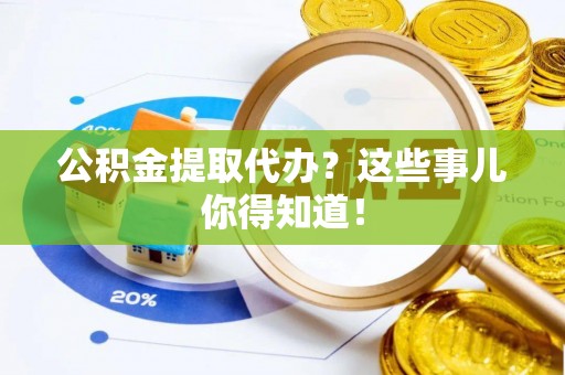 济宁公积金提取代办？这些事儿你得知道！