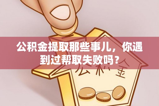 济宁公积金提取那些事儿，你遇到过帮取失败吗？