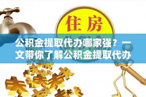 济宁公积金提取代办哪家强？一文带你了解公积金提取代办机构排名及相关知识