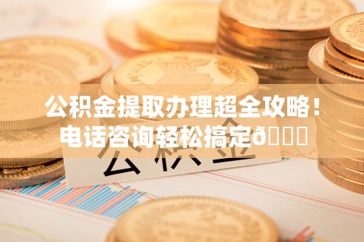 济宁公积金提取办理超全攻略！电话咨询轻松搞定😎