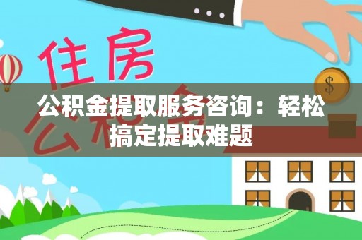 济宁公积金提取服务咨询：轻松搞定提取难题