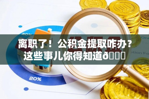 济宁离职了！公积金提取咋办？这些事儿你得知道😎