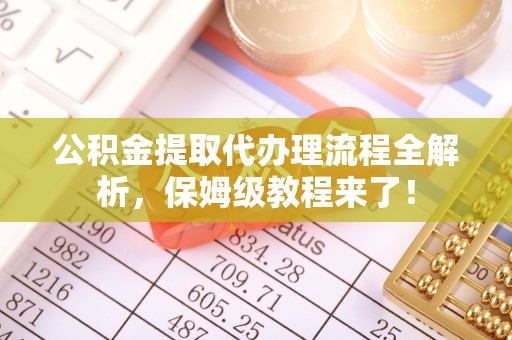济宁公积金提取代办理流程全解析，保姆级教程来了！