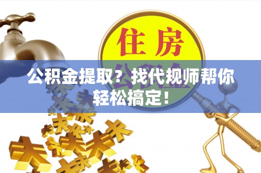 济宁公积金提取？找代规师帮你轻松搞定！