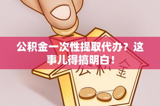 济宁公积金一次性提取代办？这事儿得搞明白！