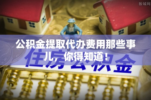 济宁公积金提取代办费用那些事儿，你得知道！
