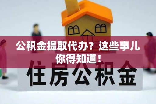 济宁公积金提取代办？这些事儿你得知道！