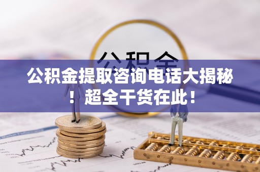 济宁公积金提取咨询电话大揭秘！超全干货在此！