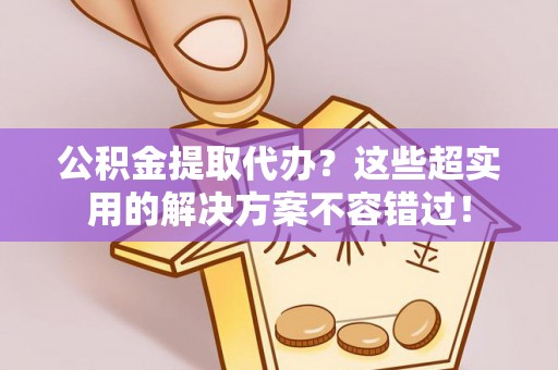 济宁公积金提取代办？这些超实用的解决方案不容错过！
