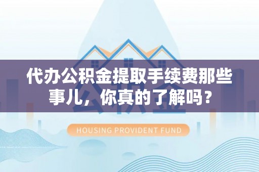 济宁代办公积金提取手续费那些事儿，你真的了解吗？