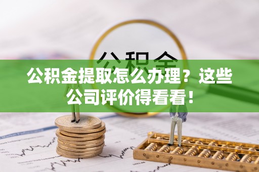济宁公积金提取怎么办理？这些公司评价得看看！