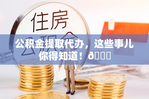 济宁公积金提取代办，这些事儿你得知道！😎