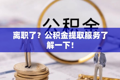 济宁离职了？公积金提取服务了解一下！