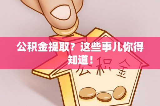 济宁公积金提取？这些事儿你得知道！