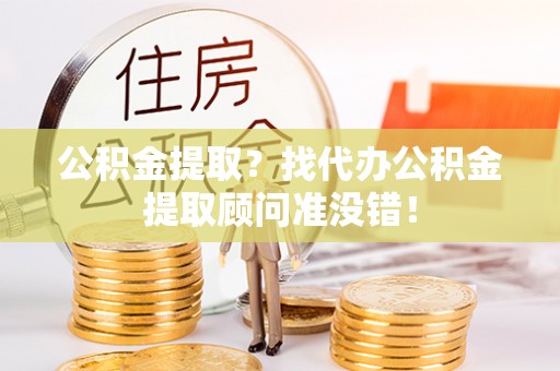 济宁公积金提取？找代办公积金提取顾问准没错！